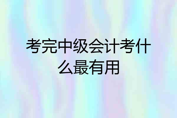 考完中级会计考什么最有用