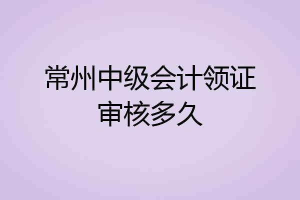常州中级会计领证审核多久