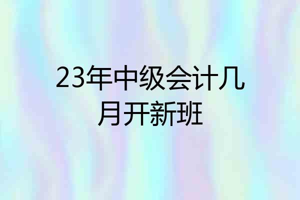 23年中级会计几月开新班