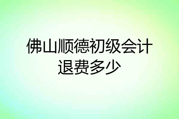 佛山顺德初级会计退费多少