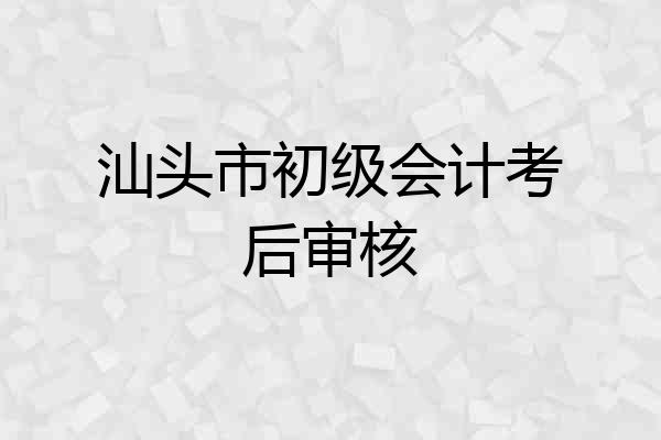 汕头市初级会计考后审核