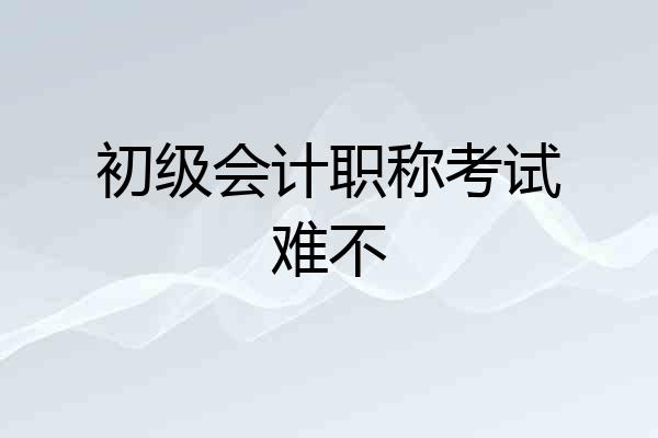 初级会计职称考试难不