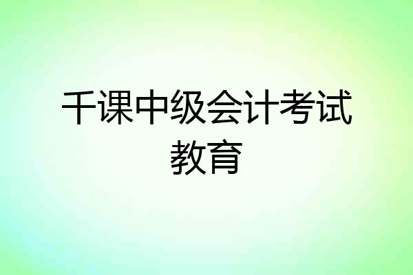 千课中级会计考试教育