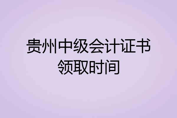 贵州中级会计证书领取时间