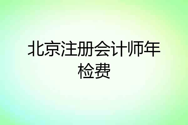 北京注册会计师年检费