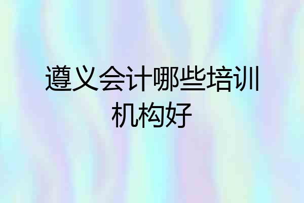 遵义会计哪些培训机构好