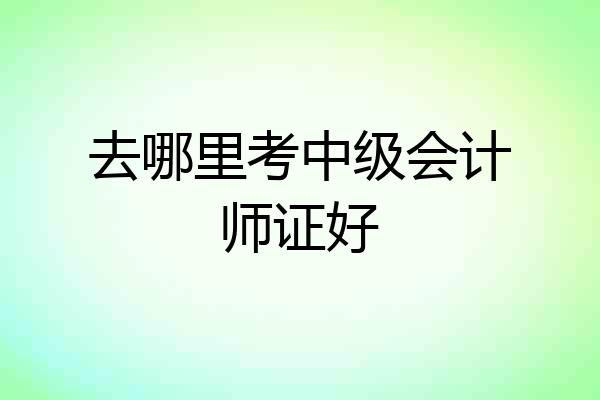 去哪里考中级会计师证好