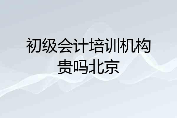 初级会计培训机构贵吗北京