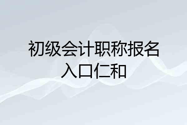 初级会计职称报名入口仁和