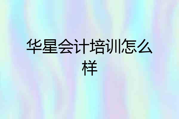 华星会计培训怎么样