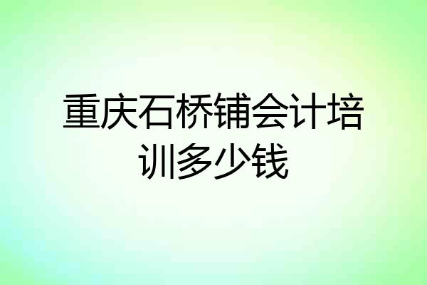 重庆石桥铺会计培训多少钱