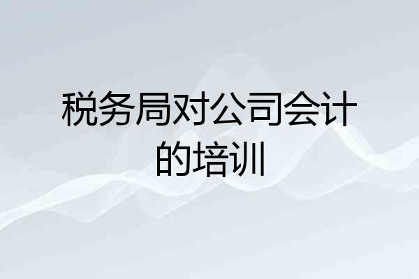 税务局对公司会计的培训