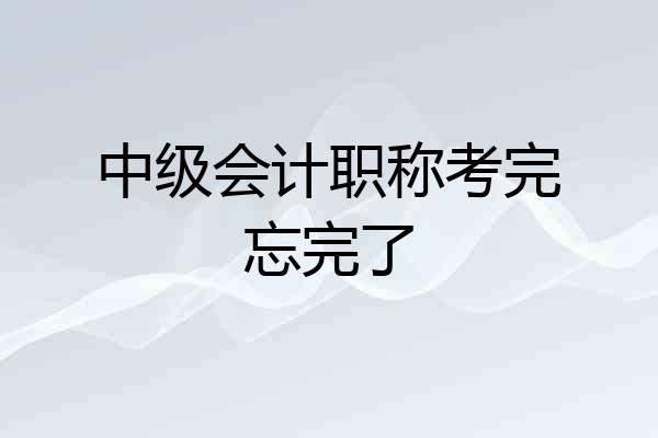 中级会计职称考完忘完了