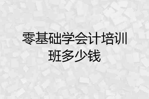 零基础学会计培训班多少钱