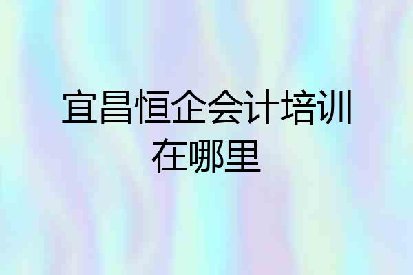 宜昌恒企会计培训在哪里