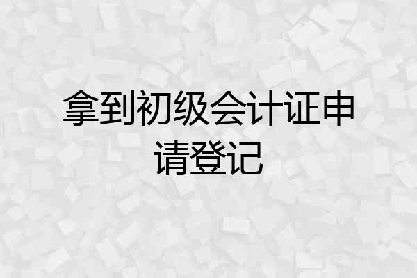 拿到初级会计证申请登记