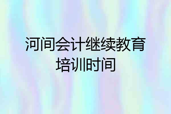河间会计继续教育培训时间