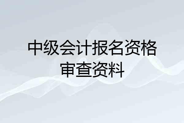 中级会计报名资格审查资料