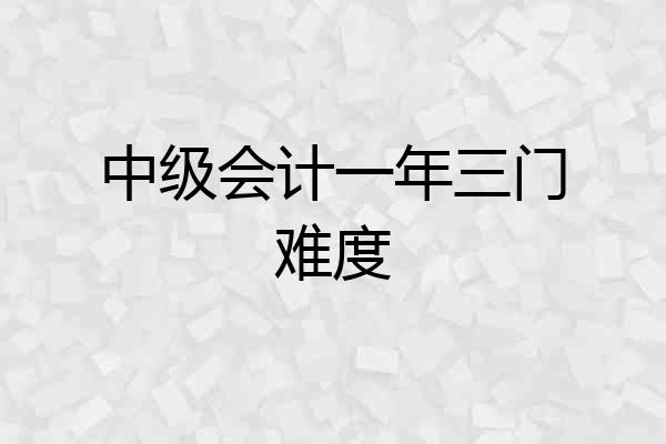 中级会计一年三门难度