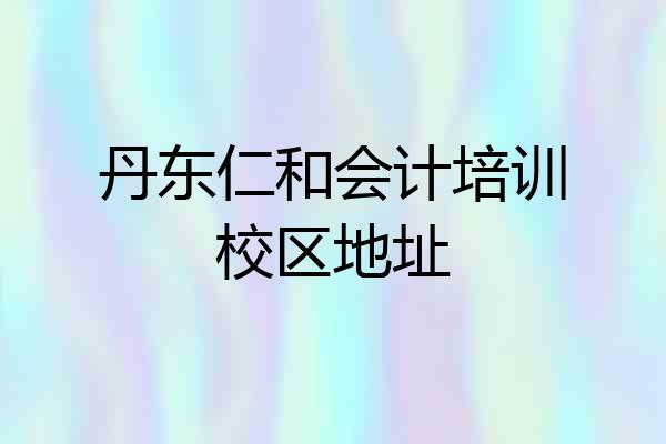 丹东仁和会计培训校区地址