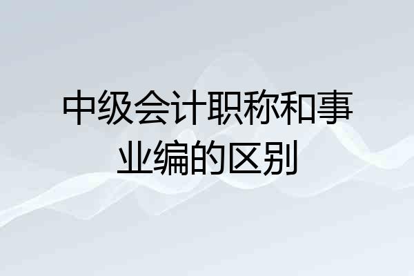 中级会计职称和事业编的区别