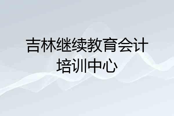 吉林继续教育会计培训中心