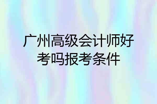 广州高级会计师好考吗报考条件