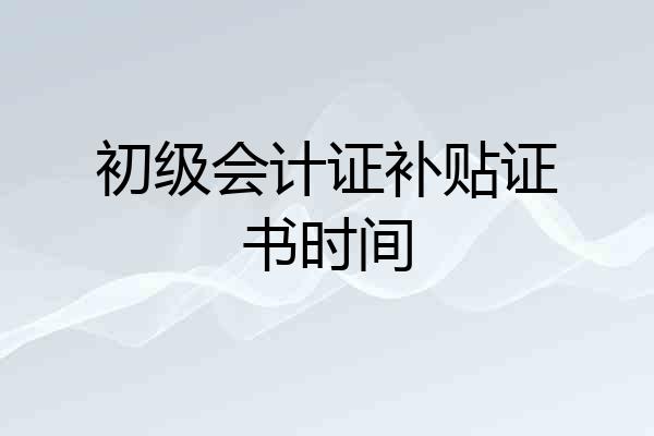 初级会计证补贴证书时间