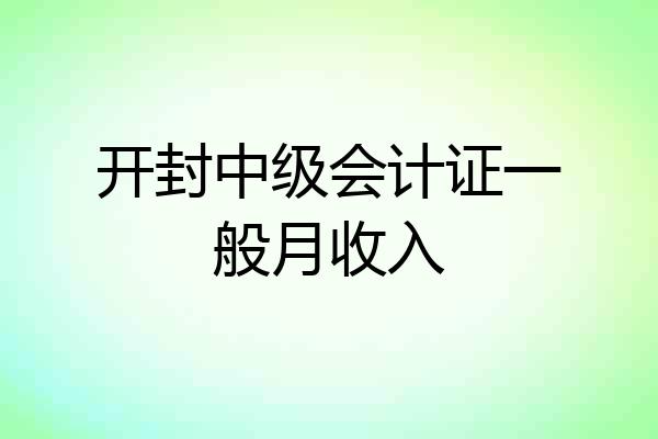 开封中级会计证一般月收入