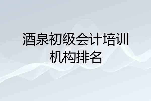 酒泉初级会计培训机构排名