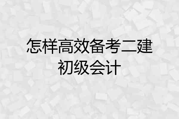 怎样高效备考二建初级会计