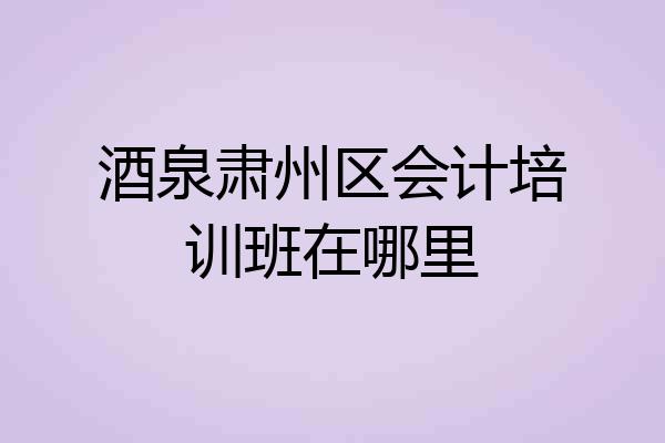 酒泉肃州区会计培训班在哪里