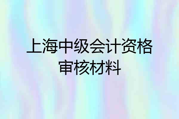 上海中级会计资格审核材料