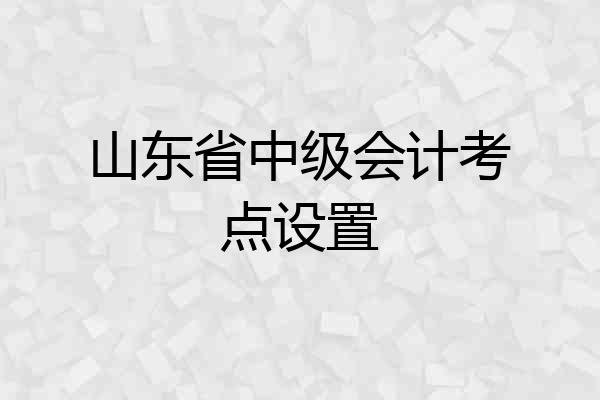 山东省中级会计考点设置