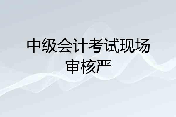 中级会计考试现场审核严