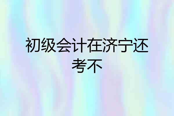 初级会计在济宁还考不