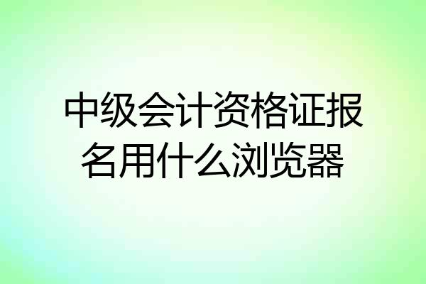 中级会计资格证报名用什么浏览器