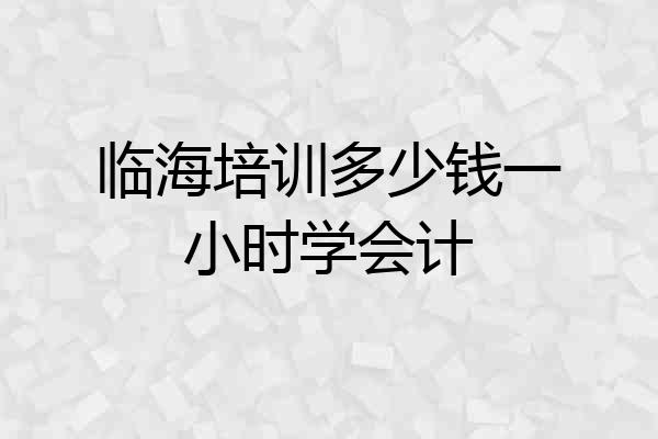 临海培训多少钱一小时学会计