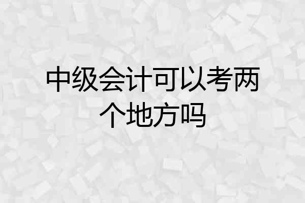 中级会计可以考两个地方吗