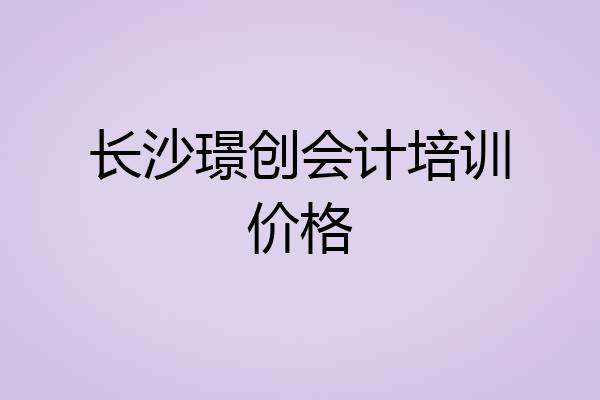 长沙璟创会计培训价格