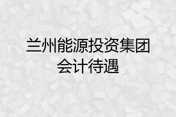 兰州能源投资集团会计待遇