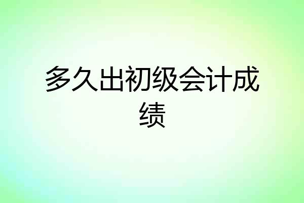 多久出初级会计成绩
