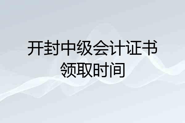 开封中级会计证书领取时间