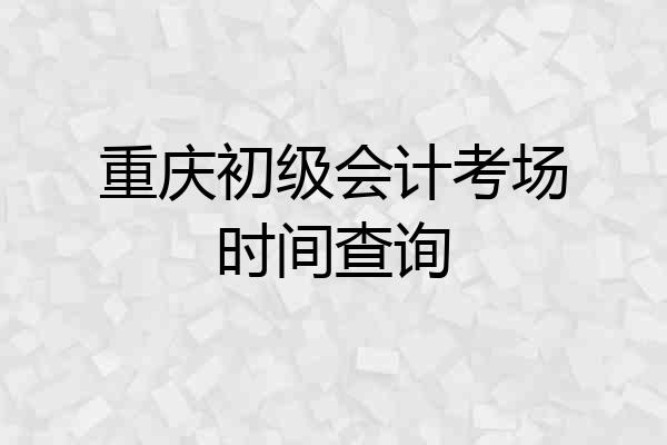 重庆初级会计考场时间查询