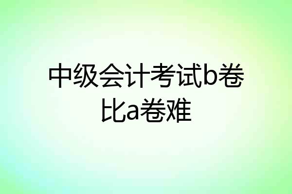 中级会计考试b卷比a卷难