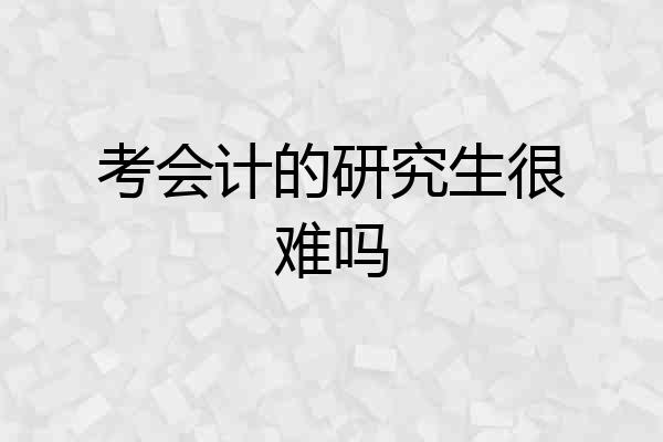 考会计的研究生很难吗