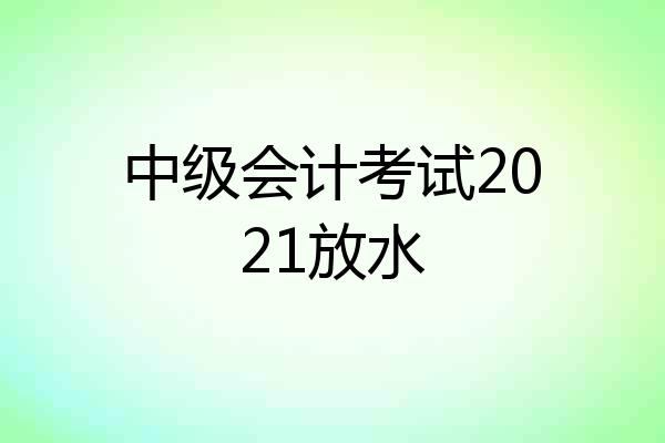 中级会计考试2021放水