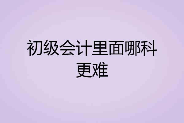 初级会计里面哪科更难