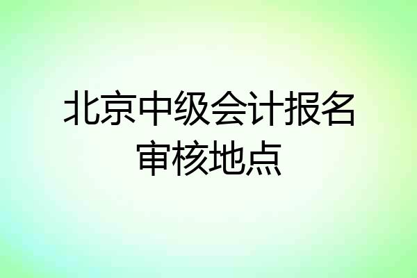 北京中级会计报名审核地点