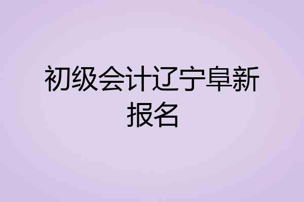 初级会计辽宁阜新报名